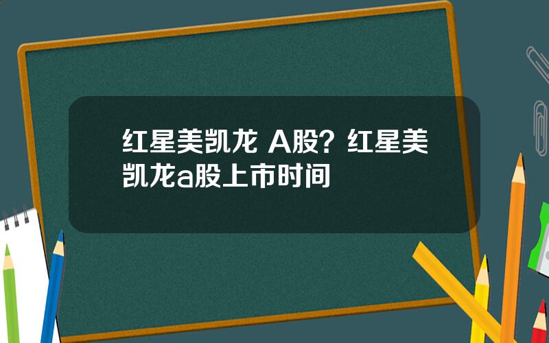 红星美凯龙 A股？红星美凯龙a股上市时间